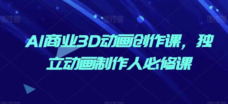 AI商业3D动画创作课，独立动画制作人必修课-南友云赚