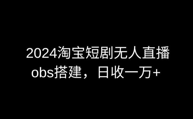 2024最新淘宝短剧无人直播，obs多窗口搭建，日收6000+【揭秘】-南友云赚