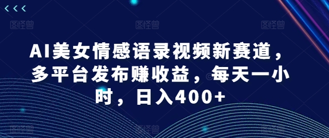 AI美女情感语录视频新赛道，多平台发布赚收益，每天一小时，日入400+【揭秘】-南友云赚