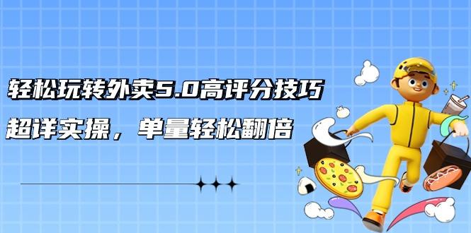 轻松玩转外卖5.0高评分技巧，超详实操，单量轻松翻倍(21节视频课)-南友云赚
