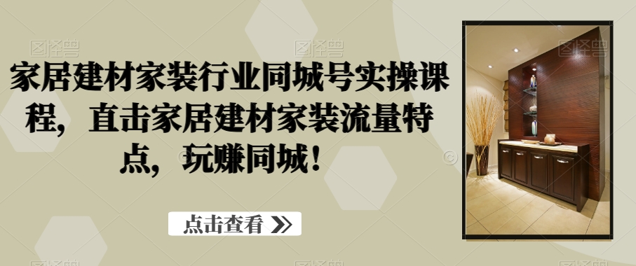 家居建材家装行业同城号实操课程，直击家居建材家装流量特点，玩赚同城！-南友云赚