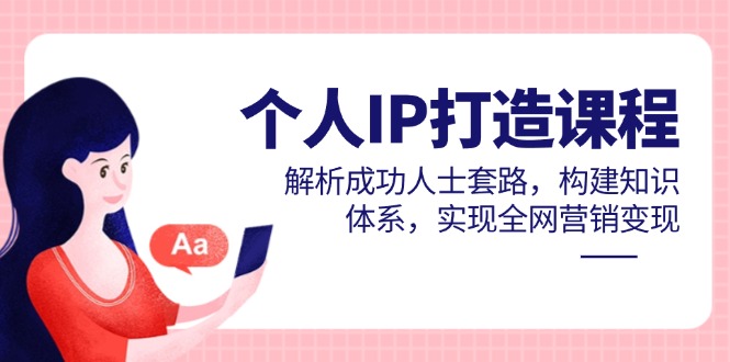 个人IP打造课程，解析成功人士套路，构建知识体系，实现全网营销变现-南友云赚