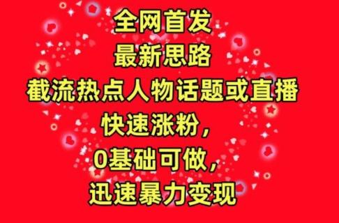 全网首发，截流热点人物话题或直播，快速涨粉，0基础可做，迅速暴力变现【揭秘】-南友云赚