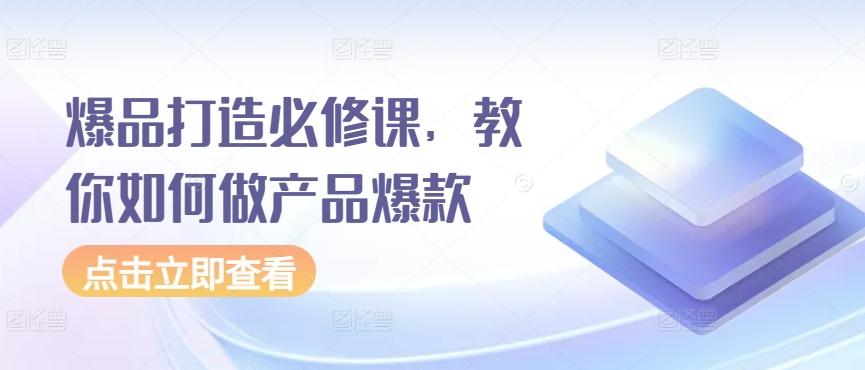 爆品打造必修课，教你如何做产品爆款-南友云赚