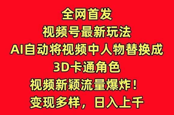 全网首发视频号最新玩法，AI自动将视频中人物替换成3D卡通角色，视频新颖流量爆炸【揭秘】-南友云赚