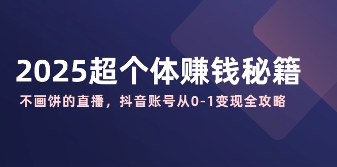 2025超个体赚钱秘籍：不画饼的直播，抖音账号从0-1变现全攻略-南友云赚