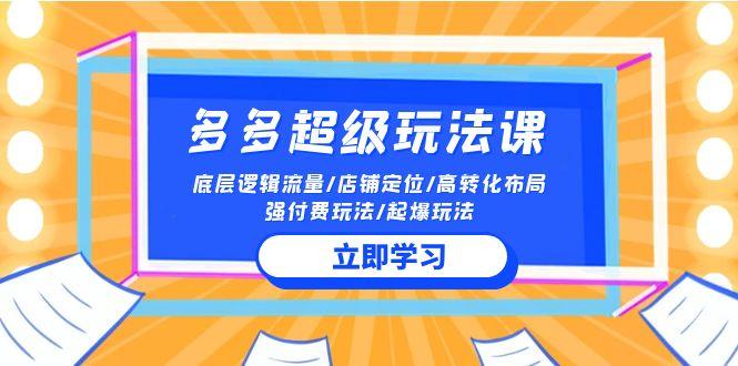 (10011期)2024多多 超级玩法课 流量底层逻辑/店铺定位/高转化布局/强付费/起爆玩法-南友云赚