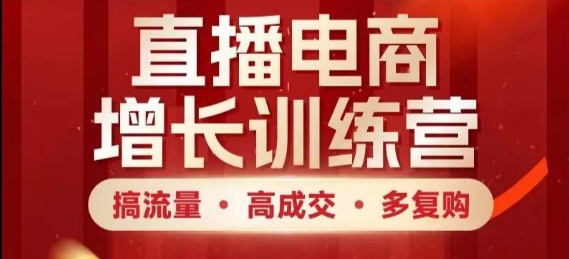 直播电商增长训练营，搞流量·高成交·多复购，快速上手有思路-南友云赚
