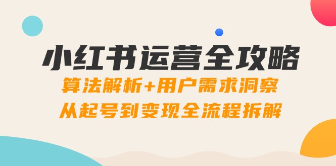 小红书运营全攻略：算法解析+用户需求洞察，从起号到变现全流程拆解-南友云赚