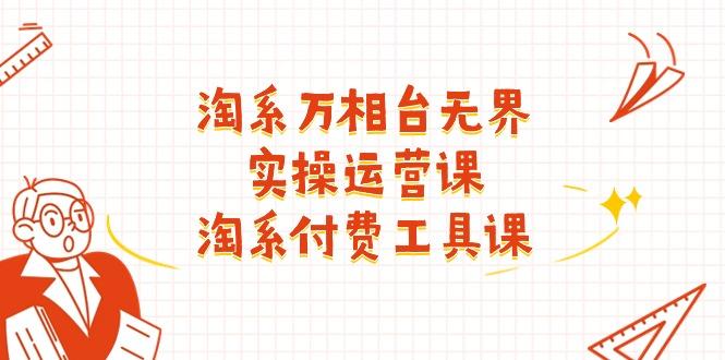 淘系-万相台无界实操运营课：淘系 付费工具课(40节课-南友云赚