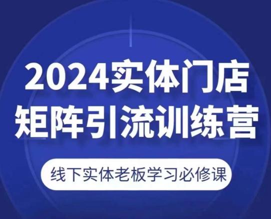 2024实体门店矩阵引流训练营，线下实体老板学习必修课-南友云赚