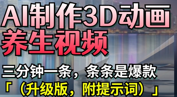 AI制作3D动画养生视频，三分钟一条，条条是爆款(升级版，附提示词)-南友云赚