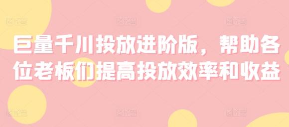 巨量千川投放进阶版，帮助各位老板们提高投放效率和收益-南友云赚
