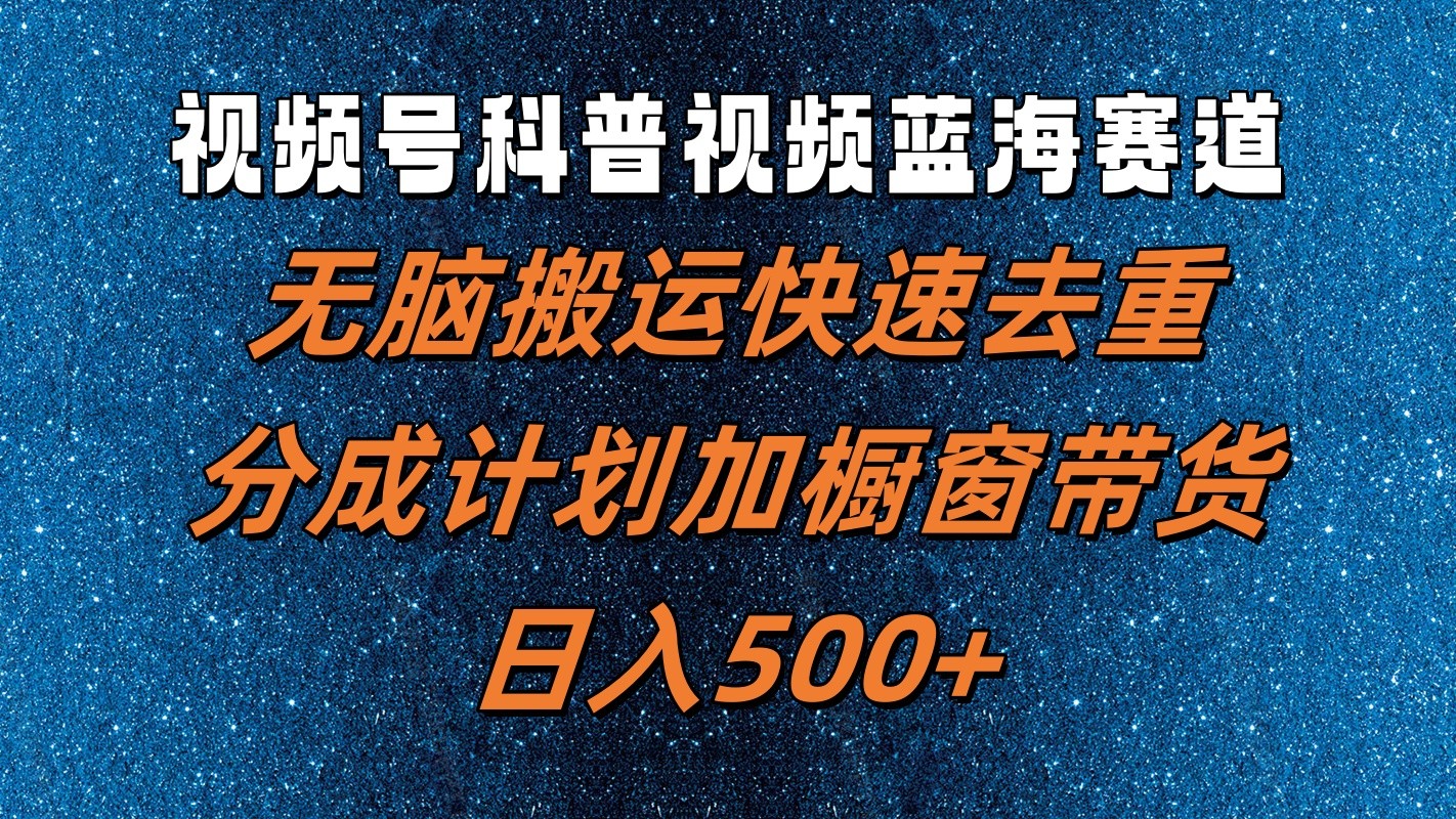 视频号科普视频蓝海赛道，无脑搬运快速去重，分成计划加橱窗带货，日入500+-南友云赚