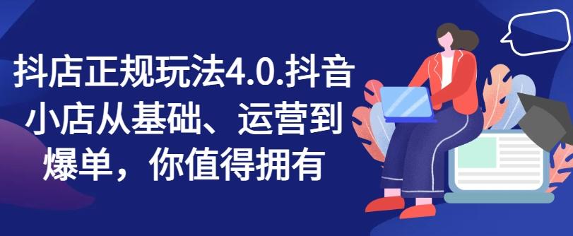 抖店正规玩法4.0，抖音小店从基础、运营到爆单，你值得拥有-南友云赚