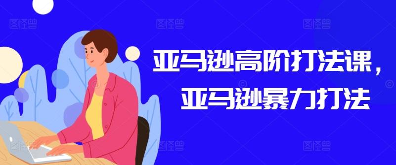 亚马逊高阶打法课，亚马逊暴力打法-南友云赚