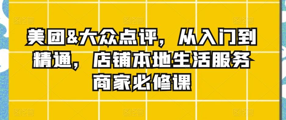 美团&大众点评，从入门到精通，店铺本地生活服务商家必修课-南友云赚