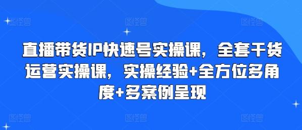 直播带货IP快速号实操课，全套干货运营实操课，实操经验+全方位多角度+多案例呈现-南友云赚