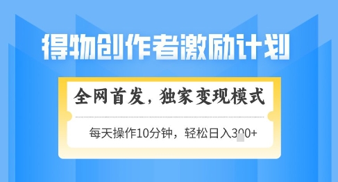 得物创作者激励，独家变现模式，轻松上手，日入3张+可矩阵，可放大【揭秘】-南友云赚