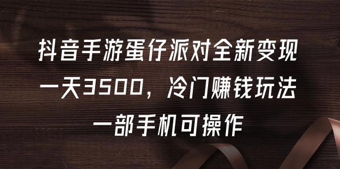 (9823期)抖音手游蛋仔派对全新变现，一天3500，冷门赚钱玩法，一部手机可操作-南友云赚