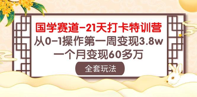 国学 赛道-21天打卡特训营：从0-1操作第一周变现3.8w，一个月变现60多万-南友云赚