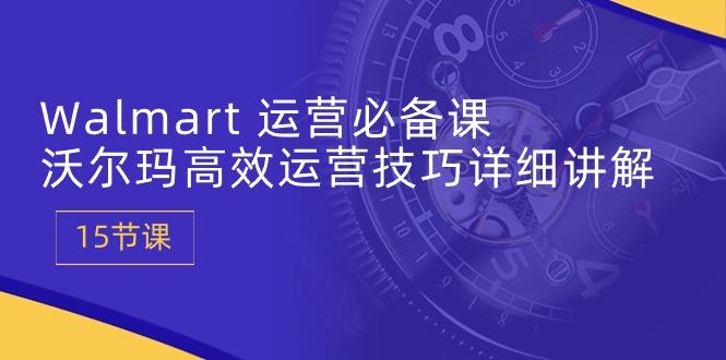 Walmart 运营必备课：沃尔玛高效运营技巧详细讲解 (15节课-南友云赚