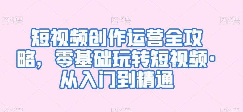 短视频创作运营全攻略，零基础玩转短视频·从入门到精通-南友云赚