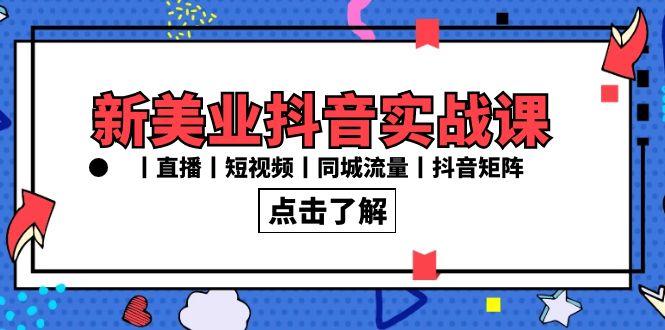 新美业抖音实战课丨直播丨短视频丨同城流量丨抖音矩阵(30节课)-南友云赚