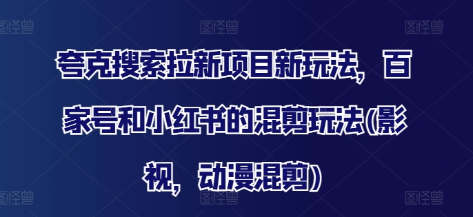 夸克搜索拉新项目新玩法，百家号和小红书的混剪玩法(影视，动漫混剪)-南友云赚