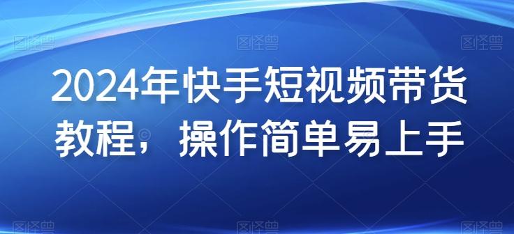 2024年快手短视频带货教程，操作简单易上手-南友云赚