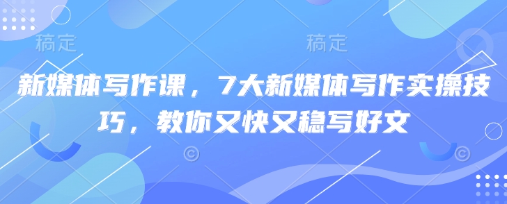 新媒体写作课，7大新媒体写作实操技巧，教你又快又稳写好文-南友云赚