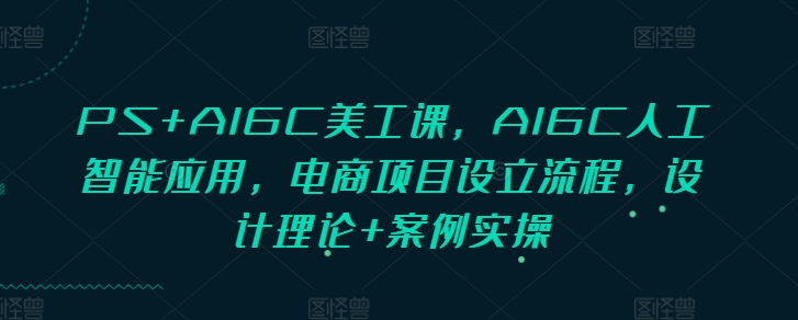 PS+AIGC美工课，AIGC人工智能应用，电商项目设立流程，设计理论+案例实操-南友云赚