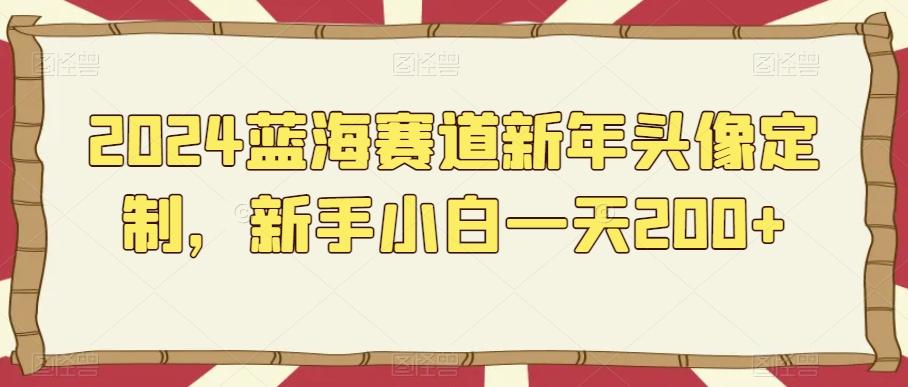 2024蓝海赛道新年头像定制，新手小白一天200+-南友云赚