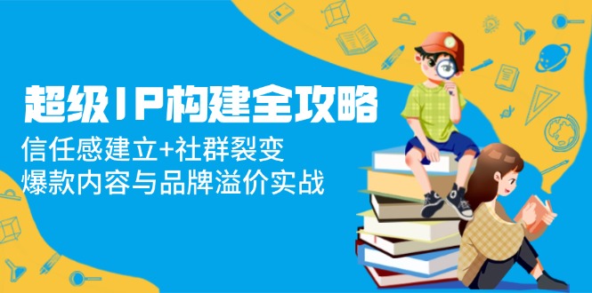 超级IP构建全攻略：信任感建立+社群裂变，爆款内容与品牌溢价实战-南友云赚