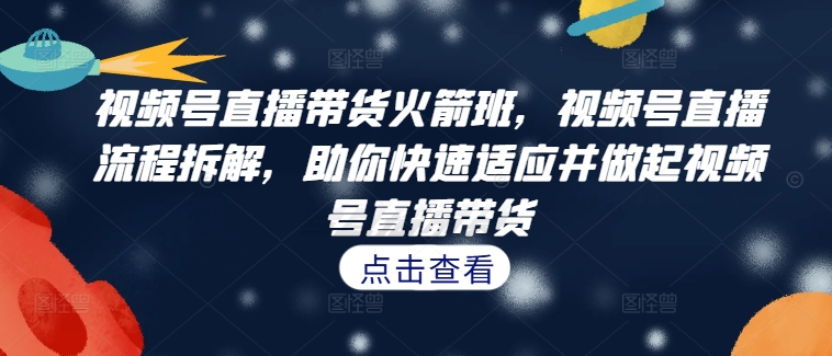 视频号直播带货火箭班，​视频号直播流程拆解，助你快速适应并做起视频号直播带货-南友云赚