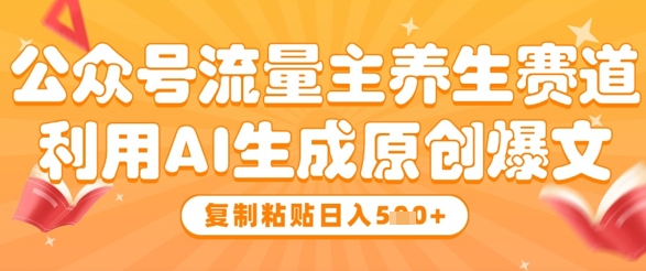 公众号流量主养生赛道，利用AI生成原创爆文，复制粘贴日入5张-南友云赚
