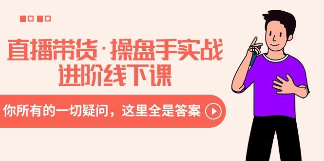 直播带货·操盘手实战进阶线下课：你所有的一切疑问，这里全是答案-南友云赚