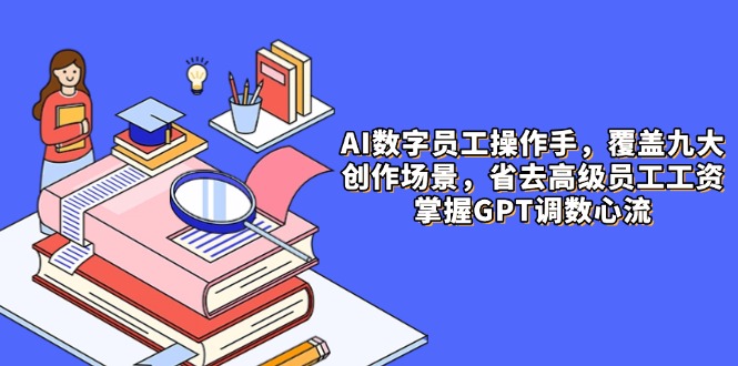 AI数字员工操作手，9大场景内容创作，省去高级员工工资，掌握GPT调数心流-南友云赚