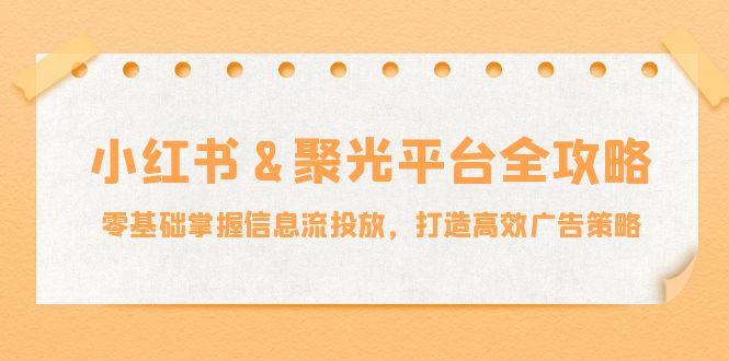 小红薯&聚光平台全攻略：零基础掌握信息流投放，打造高效广告策略-南友云赚