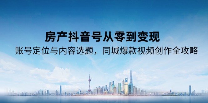 房产抖音号从零到变现，账号定位与内容选题，同城爆款视频创作全攻略-南友云赚