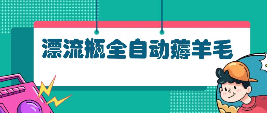 漂流瓶全自动薅羊毛：适合小白，宝妈，上班族，操作也是十分的简单-南友云赚