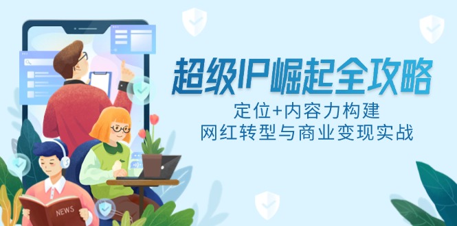 超级IP崛起全攻略，定位+内容力构建，网红转型与商业变现实战-南友云赚