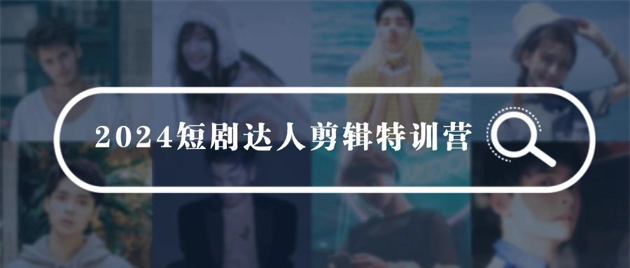 (9688期)2024短剧达人剪辑特训营，适合宝爸宝妈的0基础剪辑训练营(51节课)-南友云赚