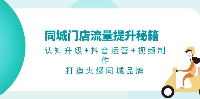 同城门店流量提升秘籍：认知升级+抖音运营+视频制作，打造火爆同城品牌-南友云赚