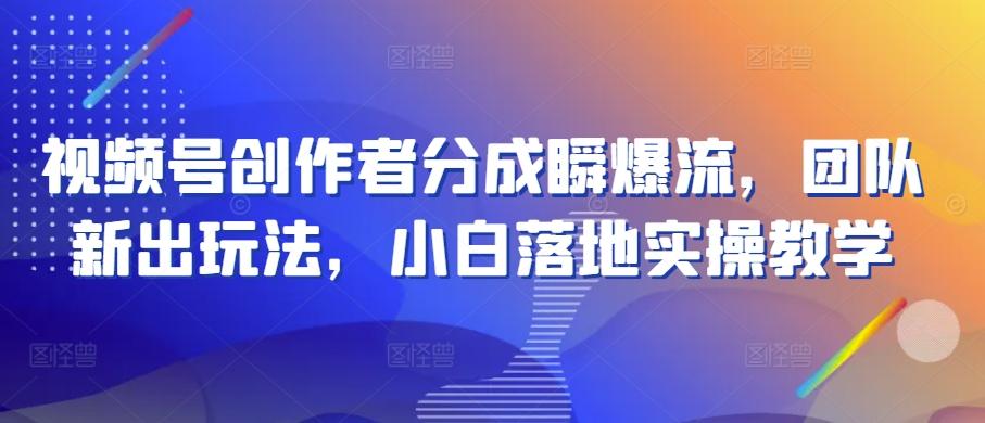 视频号创作者分成瞬爆流，团队新出玩法，小白落地实操教学【揭秘】-南友云赚