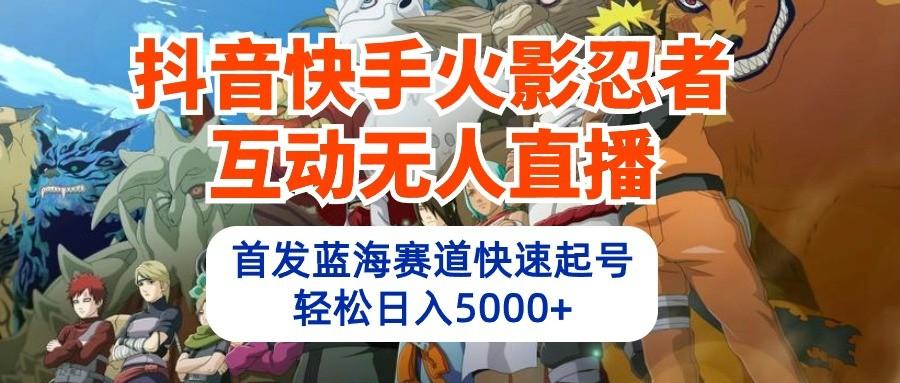 抖音快手火影忍者互动无人直播，首发蓝海赛道快速起号，轻松日入5000+-南友云赚