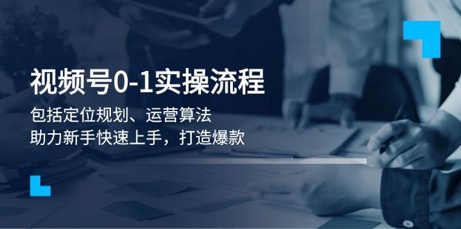 视频号0-1实战流程，包括定位规划、运营算法，助力新手快速上手，打造爆款-南友云赚