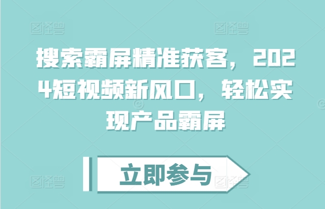 搜索霸屏精准获客，2024短视频新风口，轻松实现产品霸屏-南友云赚