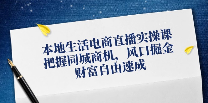 本地生活电商直播实操课，把握同城商机，风口掘金，财富自由速成-南友云赚