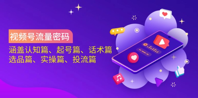视频号流量密码：涵盖认知篇、起号篇、话术篇、选品篇、实操篇、投流篇-南友云赚